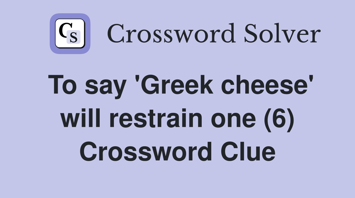 To say 'Greek cheese' will restrain one (6) Crossword Clue Answers